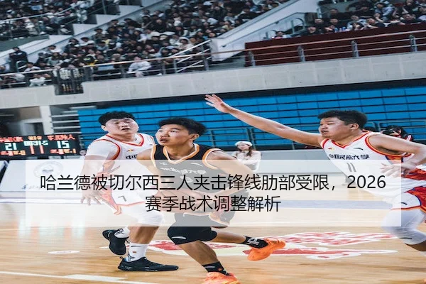 哈兰德被切尔西三人夹击锋线肋部受限，2026赛季战术调整解析